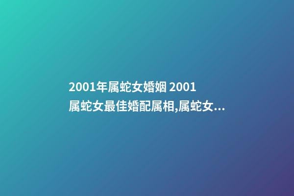 2001年属蛇女婚姻 2001属蛇女最佳婚配属相,属蛇女最佳上等婚配-第1张-观点-玄机派